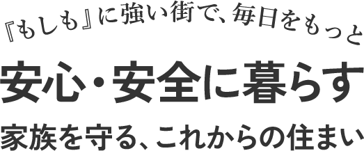 『もしも』に強い街で、毎日をもっと 安心・安全に暮らす 家族を守る、これからの住まい