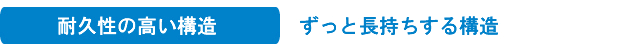 耐久性の高い構造 ずっと長持ちする構造