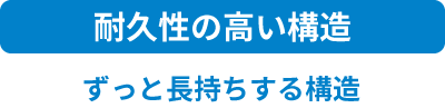 耐久性の高い構造 ずっと長持ちする構造