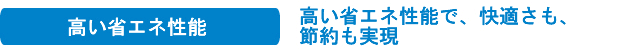 高い省エネ性能 高い省エネ性能で、快適さも、節約も実現