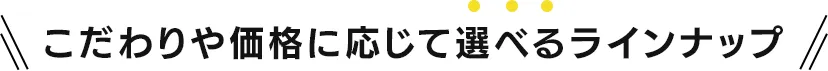 こだわりや価格に応じて選べるラインナップ