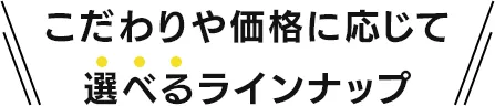 こだわりや価格に応じて選べるラインナップ