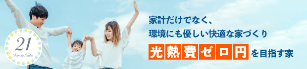 家計だけでなく、環境にも優しい快適な家づくり
光熱費ゼロ円を目指す家　