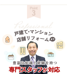 戸建て・マンションから店舗リフォームまで豊富な知識と経験を持つ専門スタッフが対応！